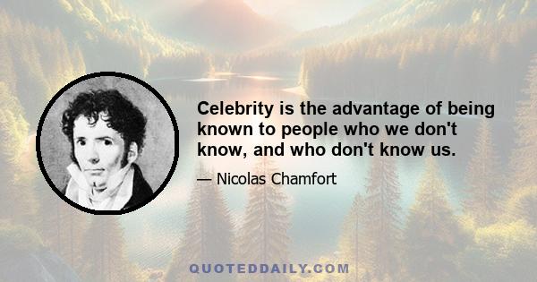 Celebrity is the advantage of being known to people who we don't know, and who don't know us.