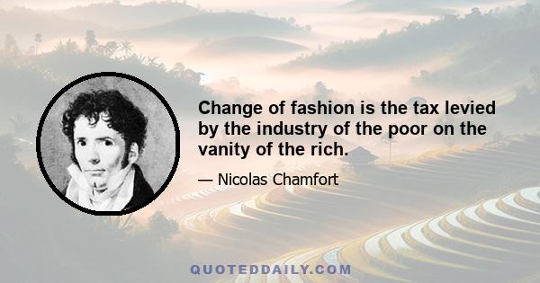 Change of fashion is the tax levied by the industry of the poor on the vanity of the rich.