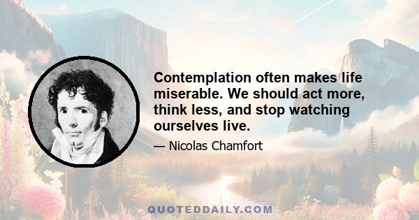 Contemplation often makes life miserable. We should act more, think less, and stop watching ourselves live.