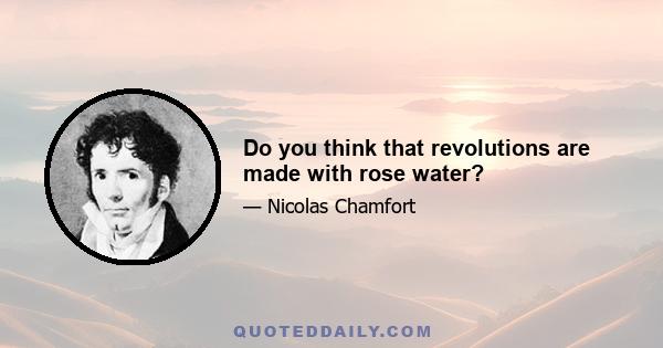 Do you think that revolutions are made with rose water?