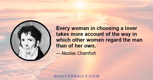 Every woman in choosing a lover takes more account of the way in which other women regard the man than of her own.