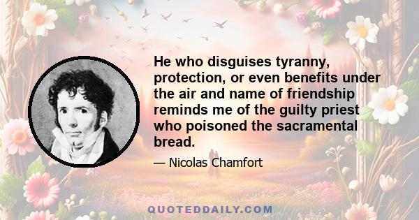 He who disguises tyranny, protection, or even benefits under the air and name of friendship reminds me of the guilty priest who poisoned the sacramental bread.