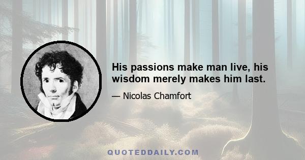 His passions make man live, his wisdom merely makes him last.