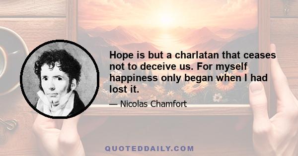 Hope is but a charlatan that ceases not to deceive us. For myself happiness only began when I had lost it.