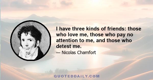 I have three kinds of friends: those who love me, those who pay no attention to me, and those who detest me.