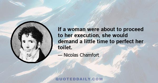 If a woman were about to proceed to her execution, she would demand a little time to perfect her toilet.