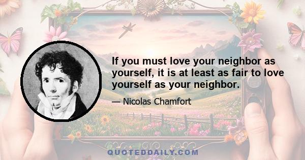 If you must love your neighbor as yourself, it is at least as fair to love yourself as your neighbor.