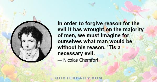 In order to forgive reason for the evil it has wrought on the majority of men, we must imagine for ourselves what man would be without his reason. 'Tis a necessary evil.