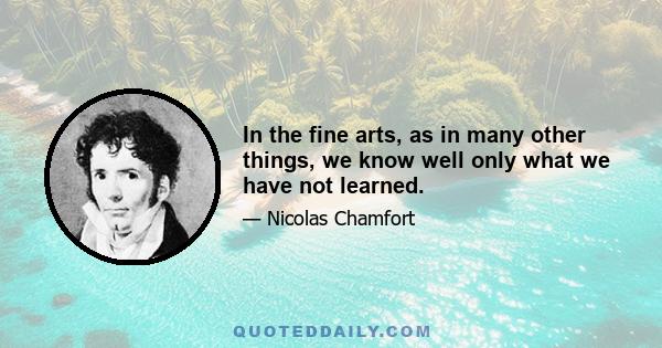 In the fine arts, as in many other things, we know well only what we have not learned.