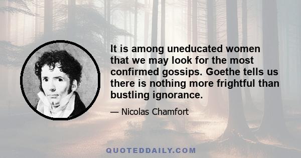 It is among uneducated women that we may look for the most confirmed gossips. Goethe tells us there is nothing more frightful than bustling ignorance.