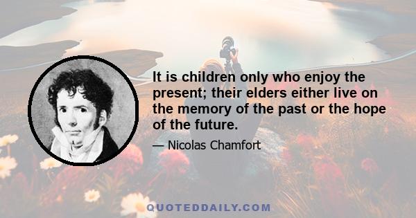 It is children only who enjoy the present; their elders either live on the memory of the past or the hope of the future.