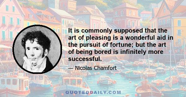 It is commonly supposed that the art of pleasing is a wonderful aid in the pursuit of fortune; but the art of being bored is infinitely more successful.