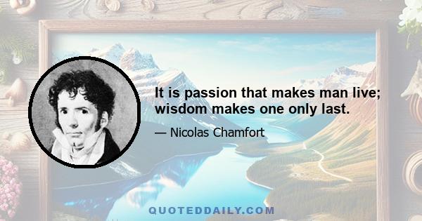 It is passion that makes man live; wisdom makes one only last.