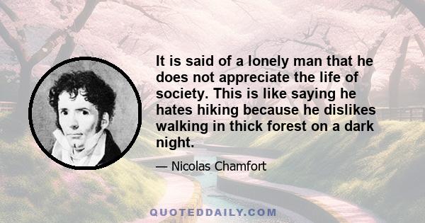 It is said of a lonely man that he does not appreciate the life of society. This is like saying he hates hiking because he dislikes walking in thick forest on a dark night.