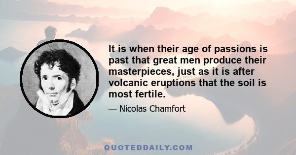 It is when their age of passions is past that great men produce their masterpieces, just as it is after volcanic eruptions that the soil is most fertile.