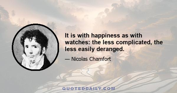 It is with happiness as with watches: the less complicated, the less easily deranged.