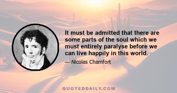 It must be admitted that there are some parts of the soul which we must entirely paralyse before we can live happily in this world.