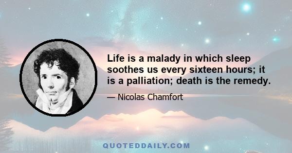 Life is a malady in which sleep soothes us every sixteen hours; it is a palliation; death is the remedy.