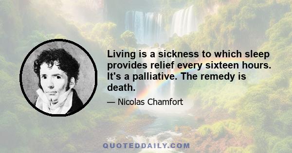 Living is a sickness to which sleep provides relief every sixteen hours. It's a palliative. The remedy is death.