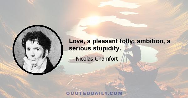 Love, a pleasant folly; ambition, a serious stupidity.