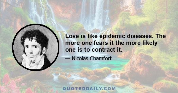 Love is like epidemic diseases. The more one fears it the more likely one is to contract it.