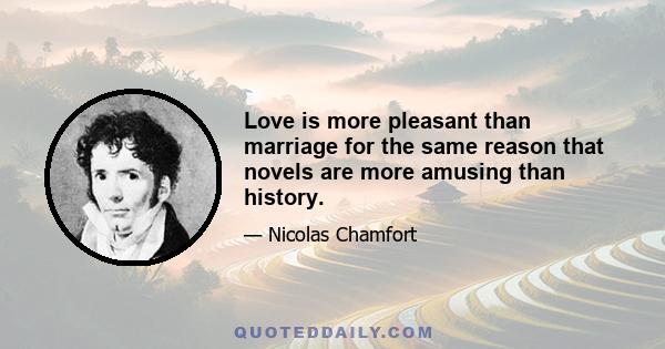 Love is more pleasant than marriage for the same reason that novels are more amusing than history.