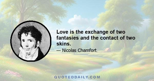 Love is the exchange of two fantasies and the contact of two skins.