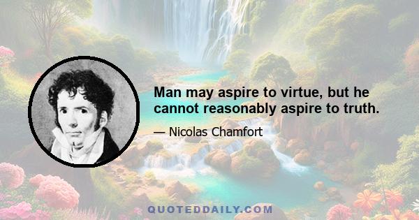 Man may aspire to virtue, but he cannot reasonably aspire to truth.