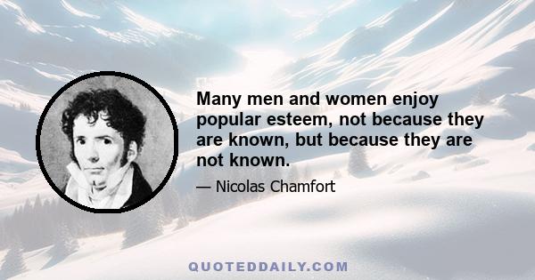 Many men and women enjoy popular esteem, not because they are known, but because they are not known.