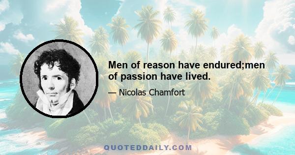 Men of reason have endured;men of passion have lived.