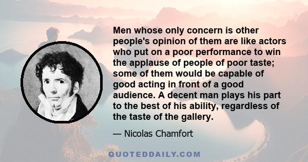 Men whose only concern is other people's opinion of them are like actors who put on a poor performance to win the applause of people of poor taste; some of them would be capable of good acting in front of a good