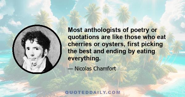 Most anthologists of poetry or quotations are like those who eat cherries or oysters, first picking the best and ending by eating everything.