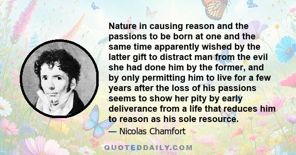 Nature in causing reason and the passions to be born at one and the same time apparently wished by the latter gift to distract man from the evil she had done him by the former, and by only permitting him to live for a