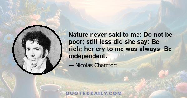 Nature never said to me: Do not be poor; still less did she say: Be rich; her cry to me was always: Be independent.