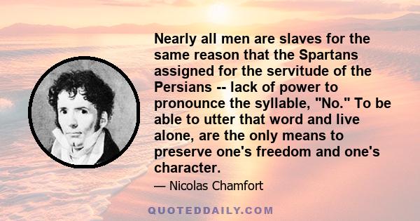 Nearly all men are slaves for the same reason that the Spartans assigned for the servitude of the Persians -- lack of power to pronounce the syllable, No. To be able to utter that word and live alone, are the only means 