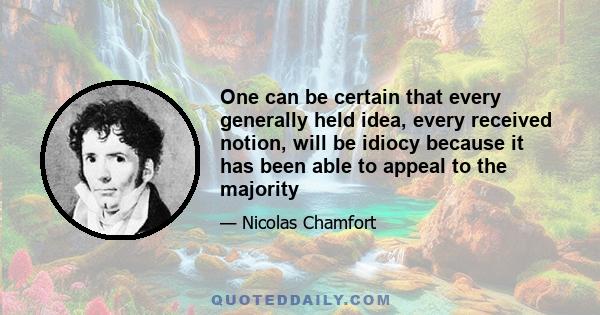 One can be certain that every generally held idea, every received notion, will be idiocy because it has been able to appeal to the majority