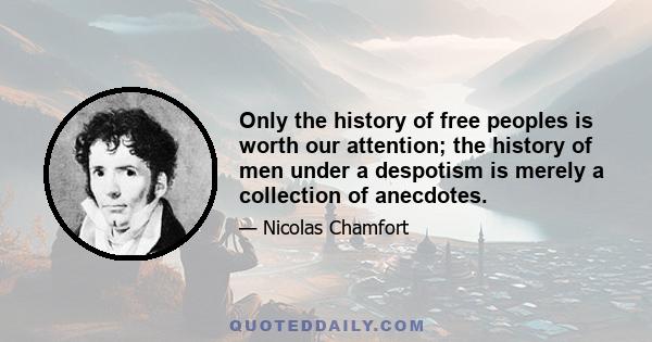 Only the history of free peoples is worth our attention; the history of men under a despotism is merely a collection of anecdotes.