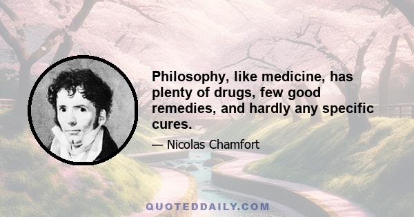 Philosophy, like medicine, has plenty of drugs, few good remedies, and hardly any specific cures.