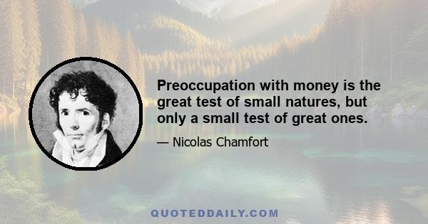 Preoccupation with money is the great test of small natures, but only a small test of great ones.