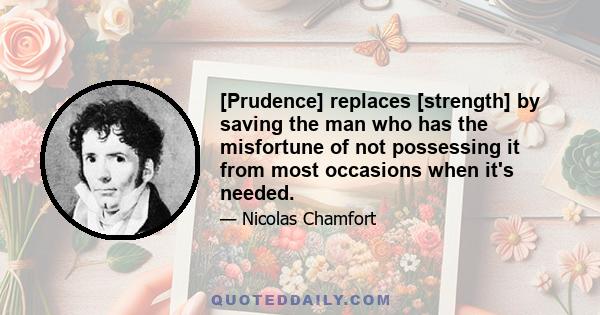 [Prudence] replaces [strength] by saving the man who has the misfortune of not possessing it from most occasions when it's needed.