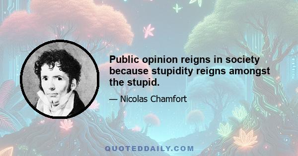 Public opinion reigns in society because stupidity reigns amongst the stupid.