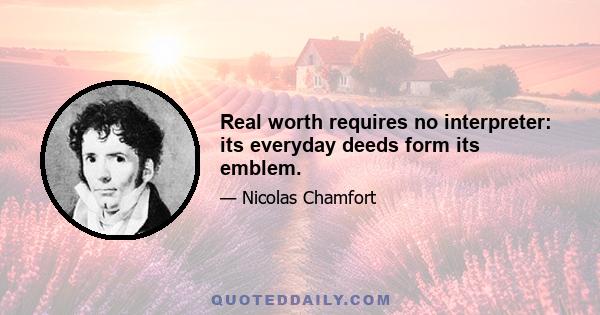 Real worth requires no interpreter: its everyday deeds form its emblem.