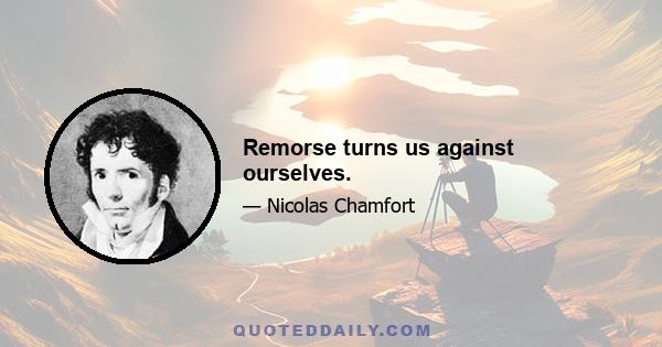 Remorse turns us against ourselves.