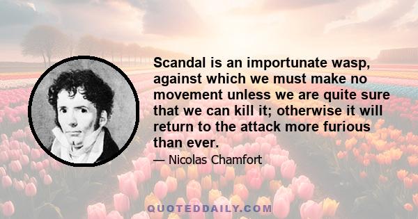 Scandal is an importunate wasp, against which we must make no movement unless we are quite sure that we can kill it; otherwise it will return to the attack more furious than ever.