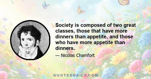 Society is composed of two great classes, those that have more dinners than appetite, and those who have more appetite than dinners.