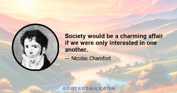 Society would be a charming affair if we were only interested in one another.