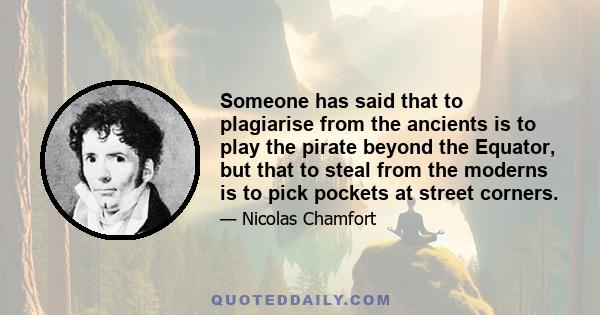 Someone has said that to plagiarise from the ancients is to play the pirate beyond the Equator, but that to steal from the moderns is to pick pockets at street corners.