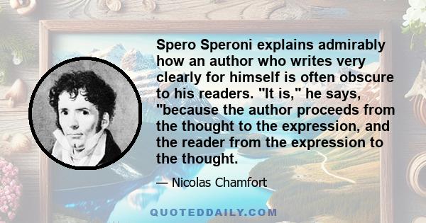 Spero Speroni explains admirably how an author who writes very clearly for himself is often obscure to his readers. It is, he says, because the author proceeds from the thought to the expression, and the reader from the 