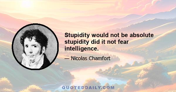 Stupidity would not be absolute stupidity did it not fear intelligence.