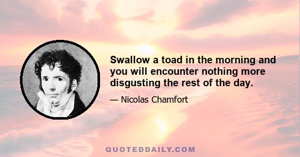 Swallow a toad in the morning and you will encounter nothing more disgusting the rest of the day.